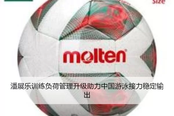 潘展乐训练负荷管理升级助力中国游泳接力稳定输出