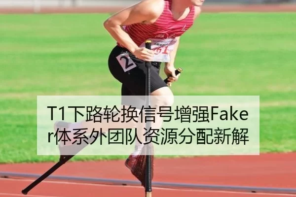 T1下路轮换信号增强Faker体系外团队资源分配新解