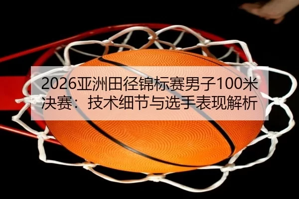 2026亚洲田径锦标赛男子100米决赛：技术细节与选手表现解析