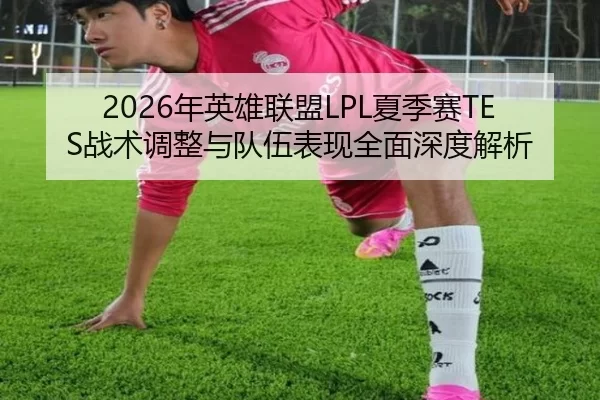 2026年英雄联盟LPL夏季赛TES战术调整与队伍表现全面深度解析